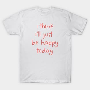 I Think I'll Just Be Happy Today pink T-Shirt